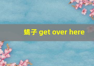 蝎子 get over here